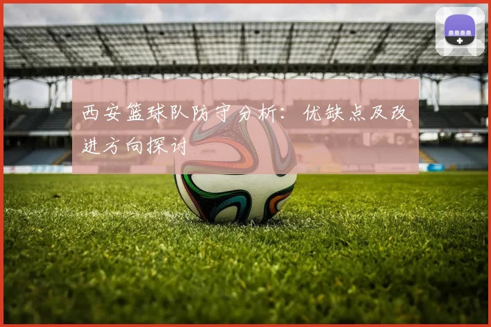 西安篮球队防守分析：优缺点及改进方向探讨