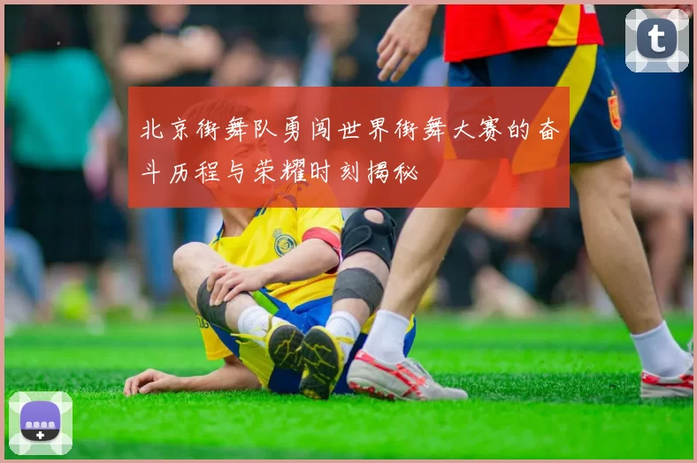 北京街舞队勇闯世界街舞大赛的奋斗历程与荣耀时刻揭秘