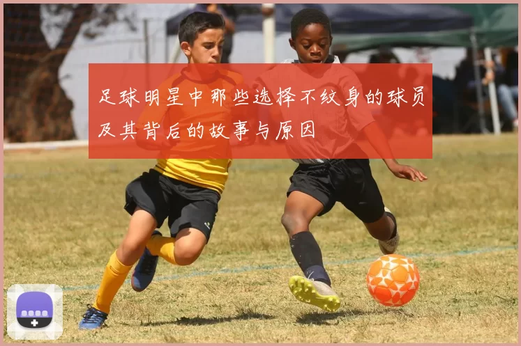 足球明星中那些选择不纹身的球员及其背后的故事与原因