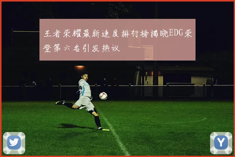 王者荣耀最新速度排行榜揭晓EDG荣登第六名引发热议