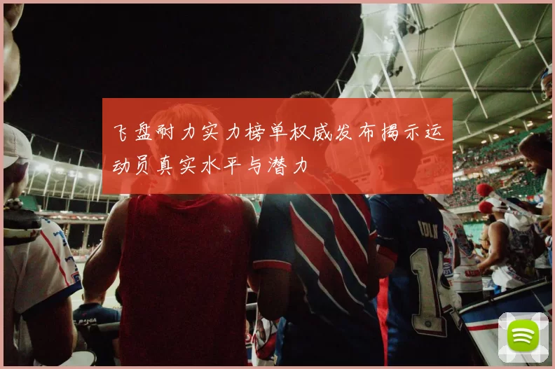 飞盘耐力实力榜单权威发布揭示运动员真实水平与潜力