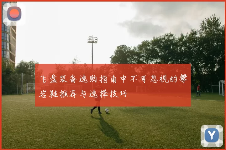 飞盘装备选购指南中不可忽视的攀岩鞋推荐与选择技巧
