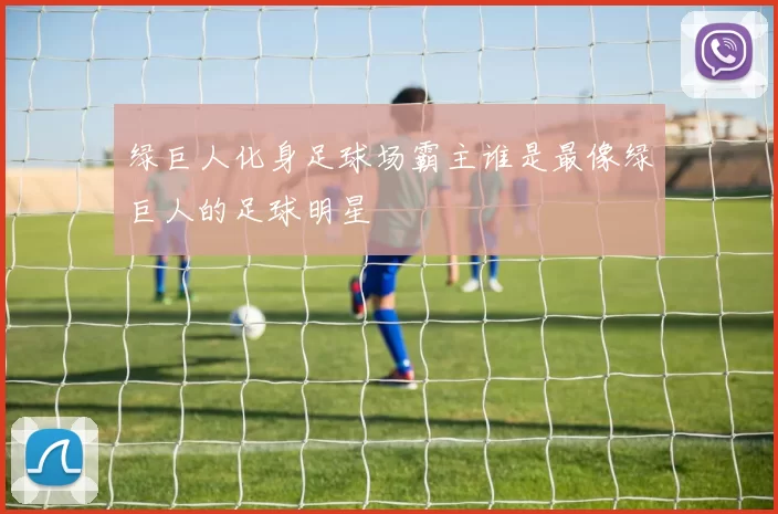 绿巨人化身足球场霸主谁是最像绿巨人的足球明星