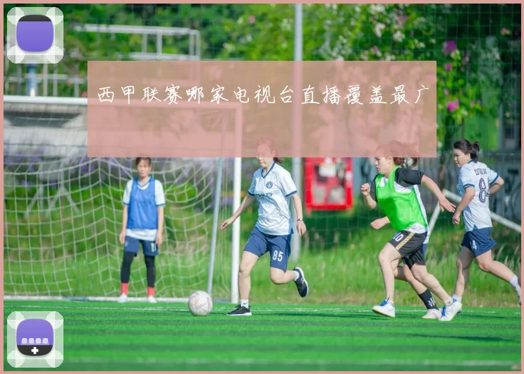 西甲联赛哪家电视台直播覆盖最广