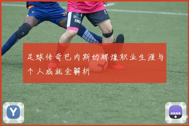 足球传奇巴内斯的辉煌职业生涯与个人成就全解析