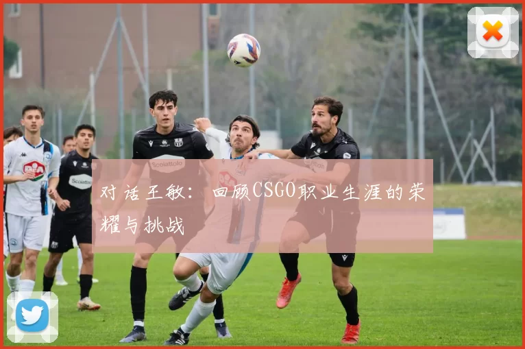 对话王敏：回顾CSGO职业生涯的荣耀与挑战