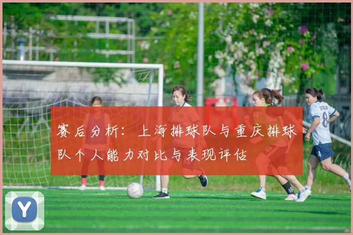赛后分析：上海排球队与重庆排球队个人能力对比与表现评估