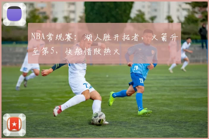 NBA常规赛：湖人胜开拓者，火箭升至第5，快船惜败热火