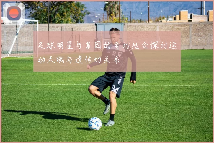 足球明星与基因的奇妙结合探讨运动天赋与遗传的关系