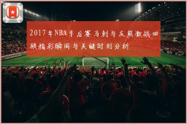 2017年NBA季后赛马刺与灰熊激战回顾精彩瞬间与关键时刻分析