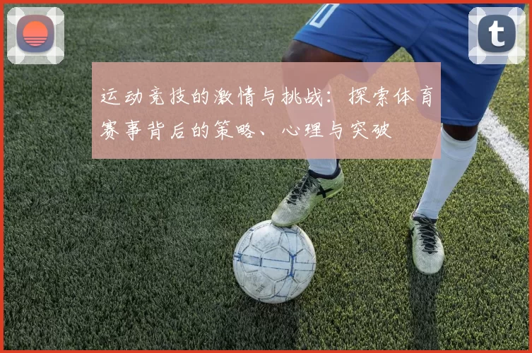 运动竞技的激情与挑战：探索体育赛事背后的策略、心理与突破