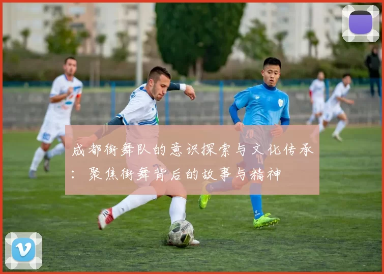 成都街舞队的意识探索与文化传承：聚焦街舞背后的故事与精神