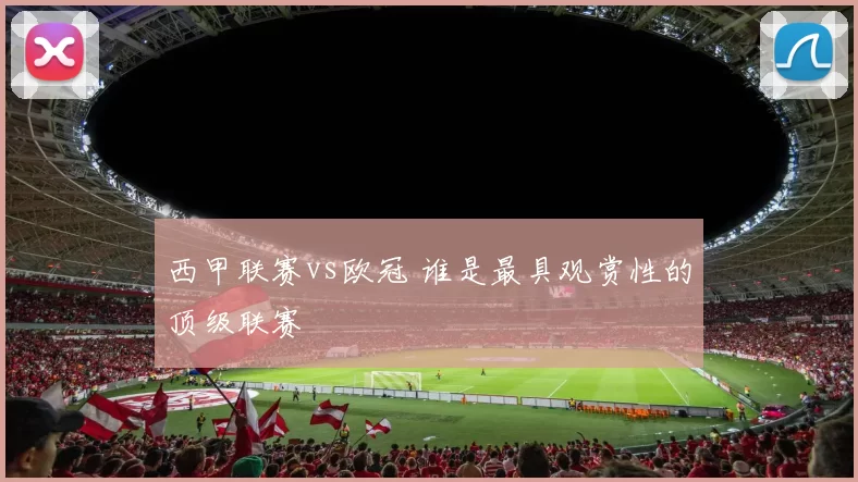 西甲联赛vs欧冠 谁是最具观赏性的顶级联赛