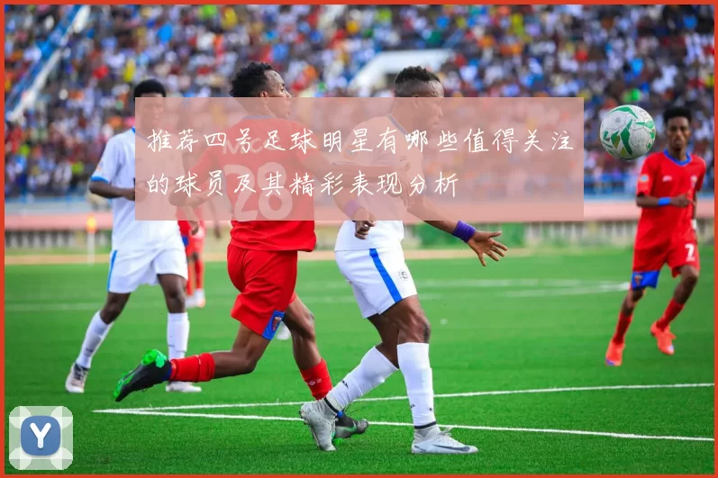 推荐四号足球明星有哪些值得关注的球员及其精彩表现分析