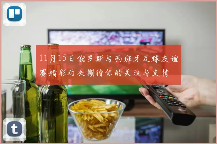 11月15日俄罗斯与西班牙足球友谊赛精彩对决期待你的关注与支持