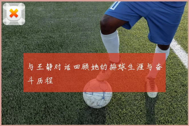 与王静对话回顾她的排球生涯与奋斗历程