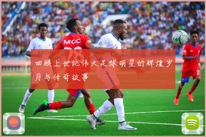 回顾上世纪伟大足球明星的辉煌岁月与传奇故事
