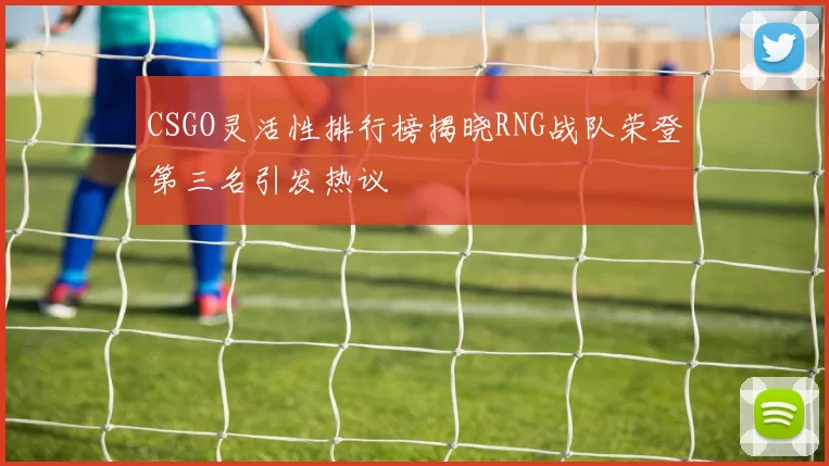 CSGO灵活性排行榜揭晓RNG战队荣登第三名引发热议