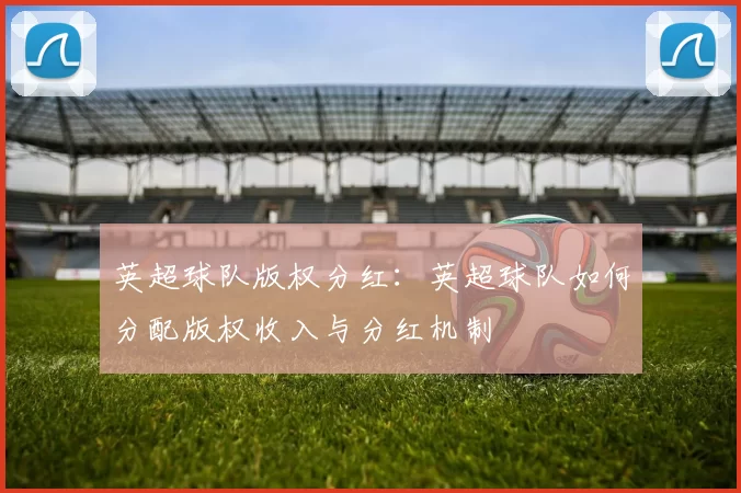 英超球队版权分红：英超球队如何分配版权收入与分红机制