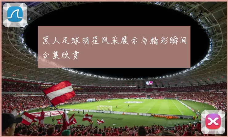 黑人足球明星风采展示与精彩瞬间合集欣赏