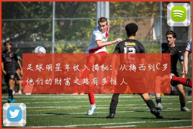 足球明星年收入揭秘：从梅西到C罗他们的财富之路有多惊人
