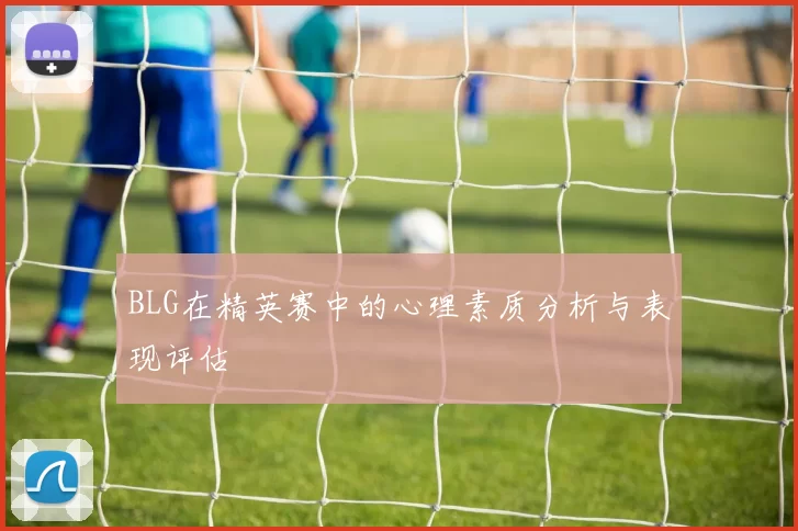 BLG在精英赛中的心理素质分析与表现评估