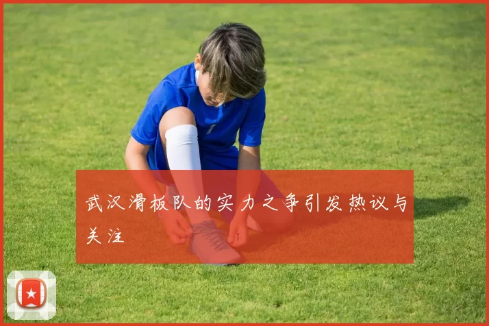 武汉滑板队的实力之争引发热议与关注