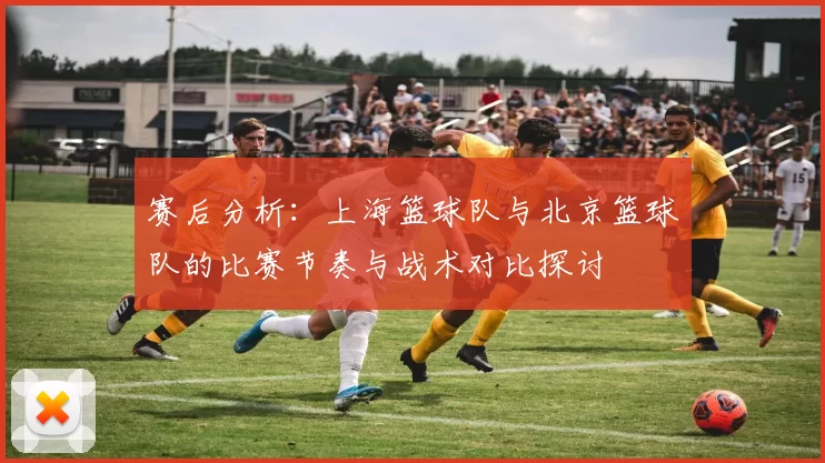 赛后分析：上海篮球队与北京篮球队的比赛节奏与战术对比探讨