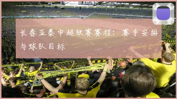 长春亚泰中超联赛赛程：赛季安排与球队目标