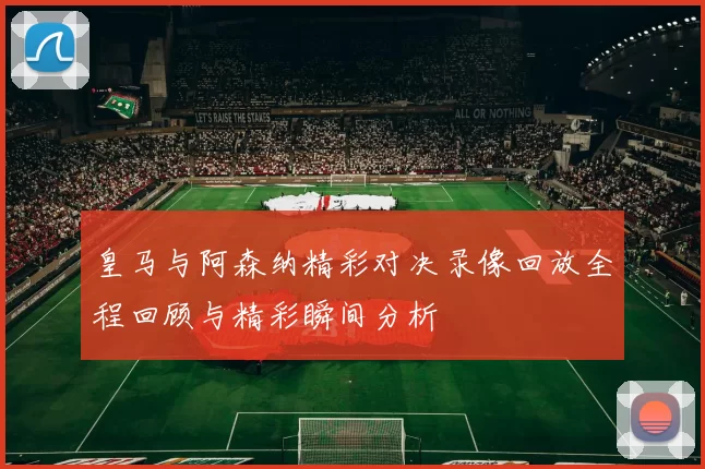 皇马与阿森纳精彩对决录像回放全程回顾与精彩瞬间分析