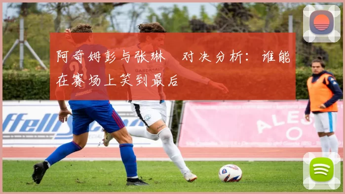 阿奇姆彭与张琳芃对决分析：谁能在赛场上笑到最后