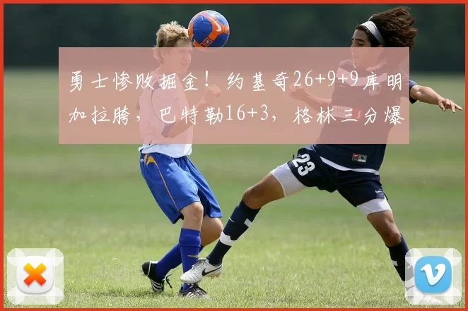 勇士惨败掘金！约基奇26+9+9库明加拉胯，巴特勒16+3，格林三分爆发