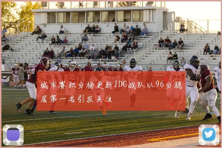城市赛积分榜更新JDG战队以96分稳居第一名引发关注