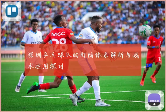 深圳乒乓球队的盯防体系解析与战术运用探讨
