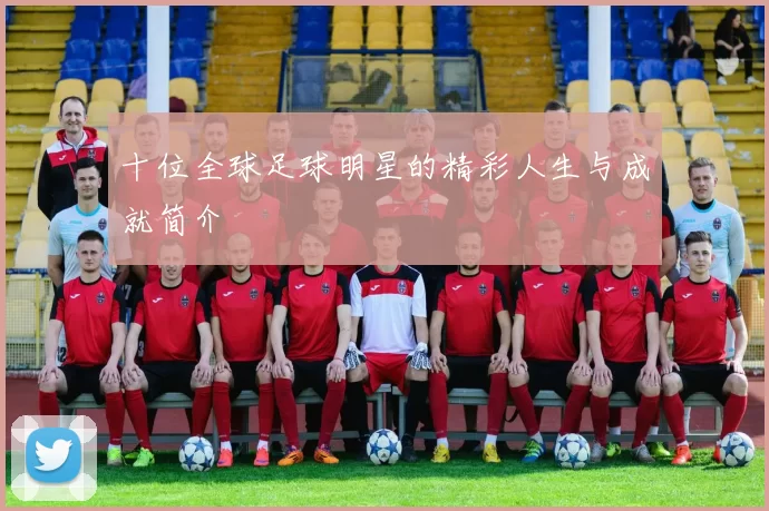 十位全球足球明星的精彩人生与成就简介