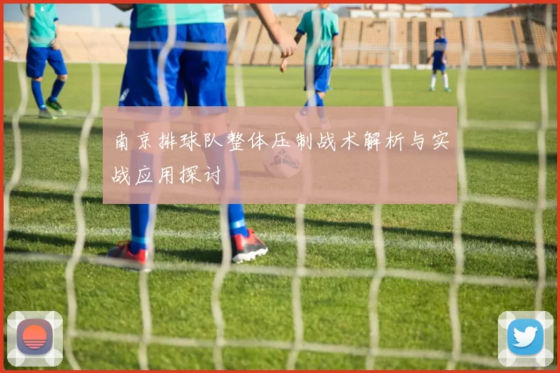 南京排球队整体压制战术解析与实战应用探讨