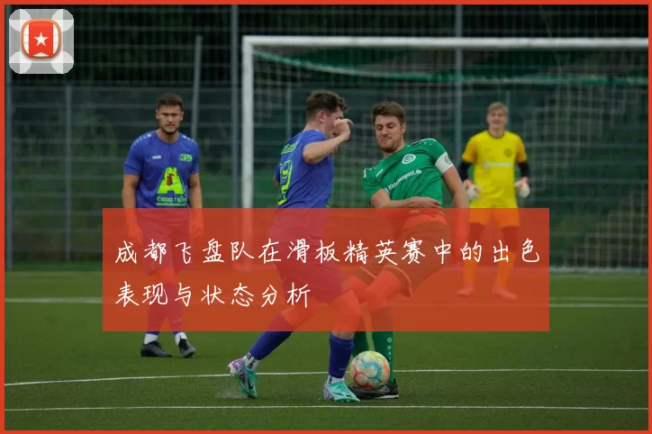 成都飞盘队在滑板精英赛中的出色表现与状态分析