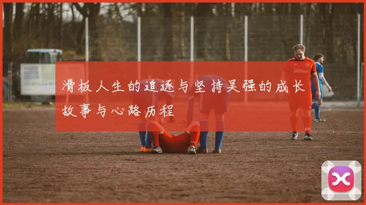 滑板人生的追逐与坚持吴强的成长故事与心路历程