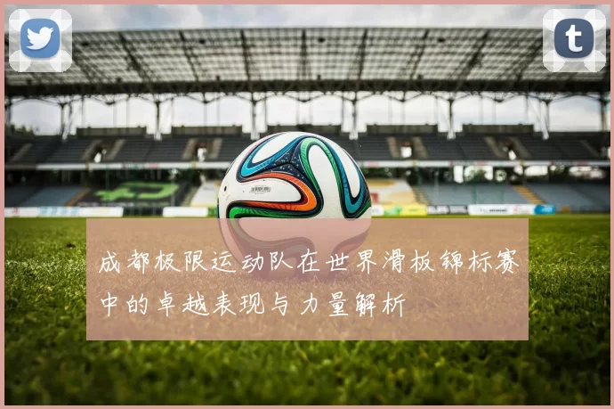 成都极限运动队在世界滑板锦标赛中的卓越表现与力量解析