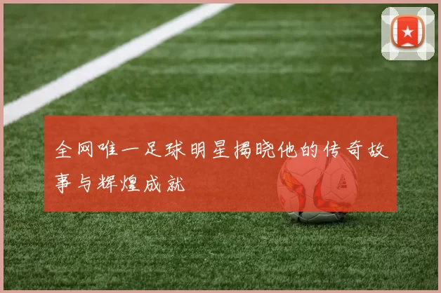 全网唯一足球明星揭晓他的传奇故事与辉煌成就