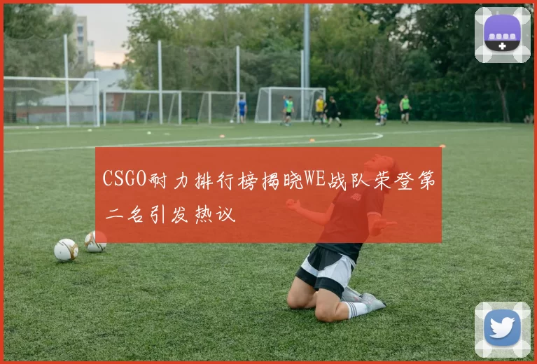 CSGO耐力排行榜揭晓WE战队荣登第二名引发热议