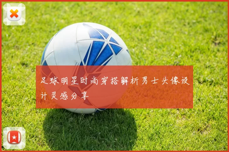 足球明星时尚穿搭解析男士头像设计灵感分享