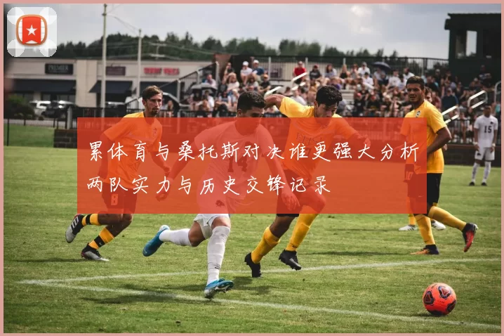 累体育与桑托斯对决谁更强大分析两队实力与历史交锋记录