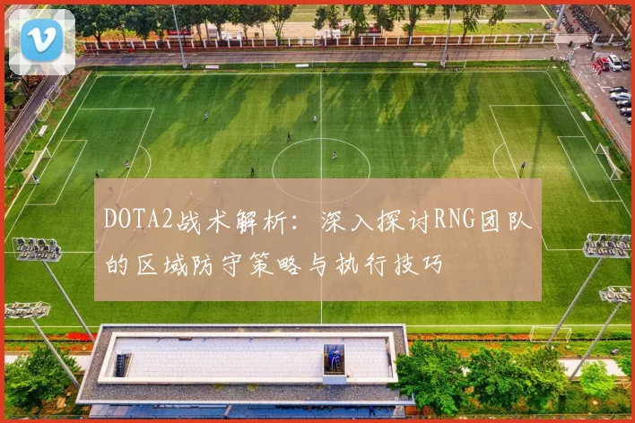 DOTA2战术解析：深入探讨RNG团队的区域防守策略与执行技巧