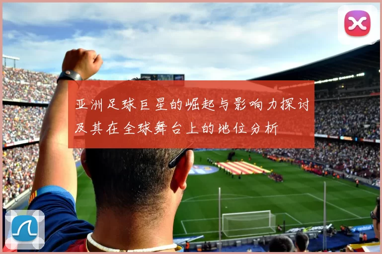 亚洲足球巨星的崛起与影响力探讨及其在全球舞台上的地位分析