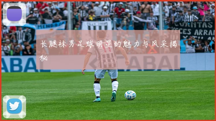 长腿袜男足球明星的魅力与风采揭秘