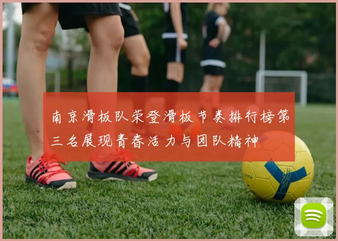 南京滑板队荣登滑板节奏排行榜第三名展现青春活力与团队精神
