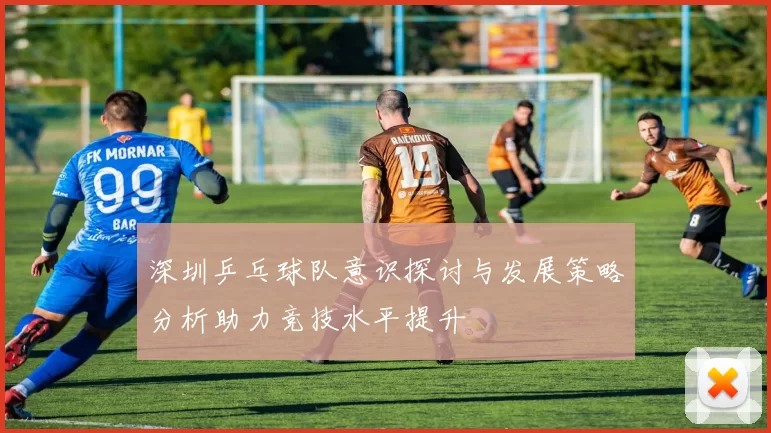 深圳乒乓球队意识探讨与发展策略分析助力竞技水平提升