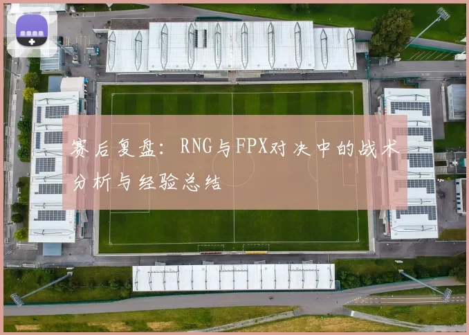 赛后复盘：RNG与FPX对决中的战术分析与经验总结