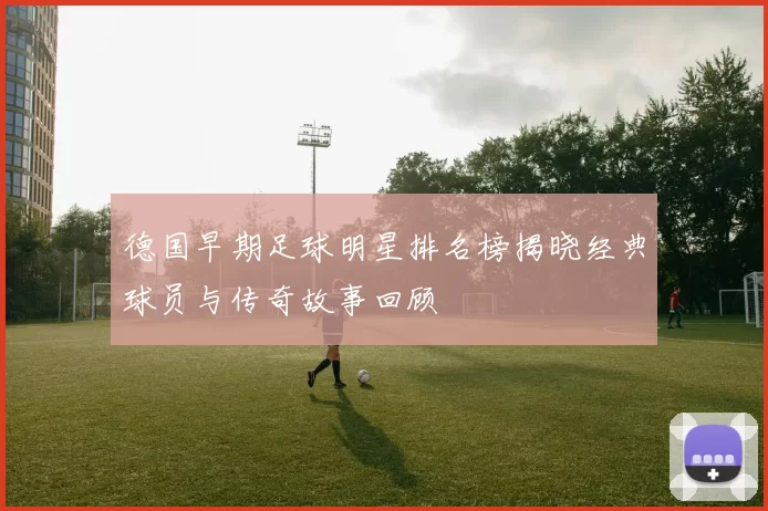 德国早期足球明星排名榜揭晓经典球员与传奇故事回顾